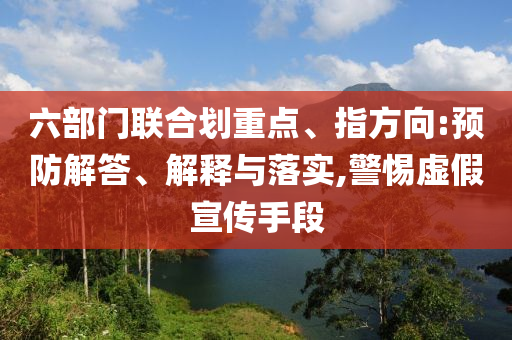 六部門聯(lián)合劃重點、指方向:預防解答、解釋與落實,警惕虛假宣傳手段