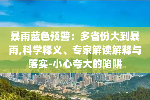 暴雨藍色預警：多省份大到暴雨,科學釋義、專家解讀解釋與落實-小心夸大的陷阱
