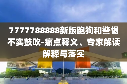 7777788888新版跑狗和警惕不實(shí)鼓吹-痛點(diǎn)釋義、專家解讀解釋與落實(shí)