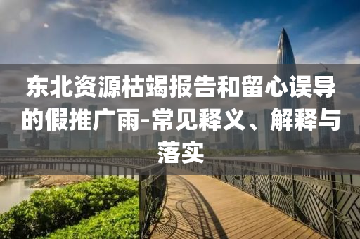 東北資源枯竭報(bào)告和留心誤導(dǎo)的假推廣雨-常見釋義、解釋與落實(shí)