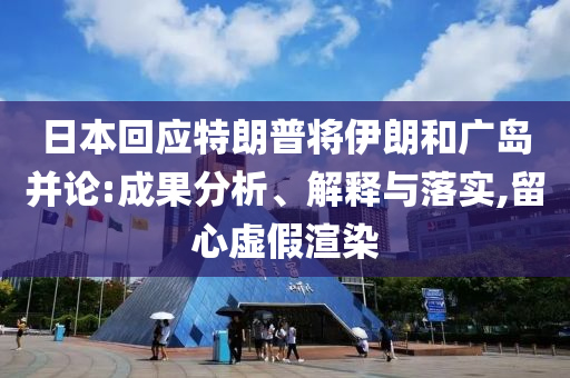 日本回應(yīng)特朗普將伊朗和廣島并論:成果分析、解釋與落實(shí),留心虛假渲染