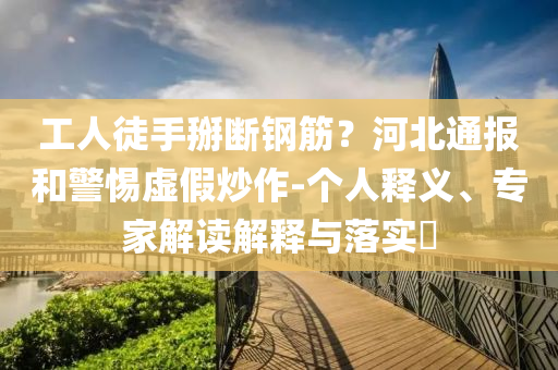 工人徒手掰斷鋼筋？河北通報(bào)和警惕虛假炒作-個人釋義、專家解讀解釋與落實(shí)?