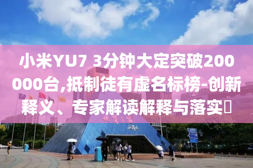 小米YU7 3分鐘大定突破200000臺,抵制徒有虛名標(biāo)榜-創(chuàng)新釋義、專家解讀解釋與落實(shí)?