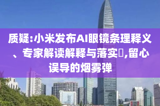 質(zhì)疑:小米發(fā)布AI眼鏡條理釋義、專家解讀解釋與落實(shí)?,留心誤導(dǎo)的煙霧彈