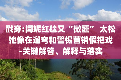 戳穿:閆妮紅毯又“微醺” 太松弛像在遛彎和警惕營銷假把戲-關(guān)鍵解答、解釋與落實(shí)