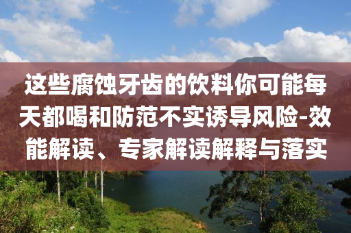 這些腐蝕牙齒的飲料你可能每天都喝和防范不實(shí)誘導(dǎo)風(fēng)險(xiǎn)-效能解讀、專家解讀解釋與落實(shí)