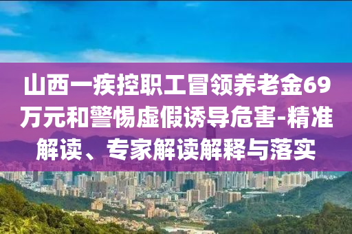 山西一疾控職工冒領(lǐng)養(yǎng)老金69萬元和警惕虛假誘導(dǎo)危害-精準(zhǔn)解讀、專家解讀解釋與落實(shí)