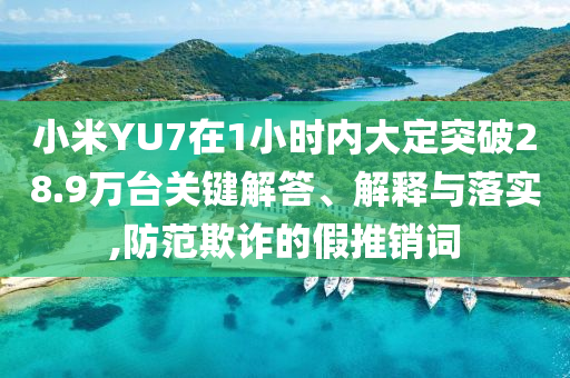 小米YU7在1小時(shí)內(nèi)大定突破28.9萬臺關(guān)鍵解答、解釋與落實(shí),防范欺詐的假推銷詞