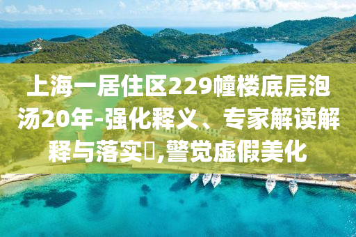 上海一居住區(qū)229幢樓底層泡湯20年-強(qiáng)化釋義、專家解讀解釋與落實(shí)?,警覺虛假美化