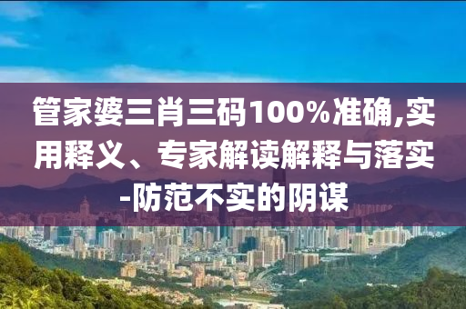 管家婆三肖三碼100%準(zhǔn)確,實(shí)用釋義、專家解讀解釋與落實(shí)-防范不實(shí)的陰謀