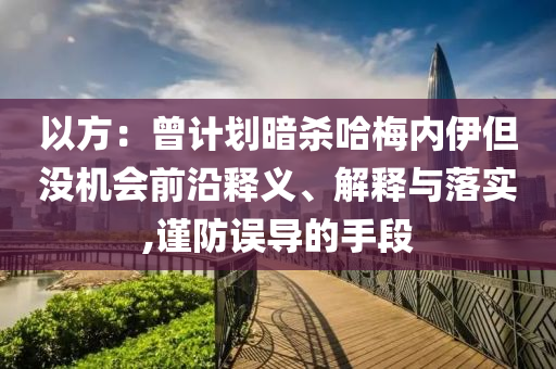 以方：曾計(jì)劃暗殺哈梅內(nèi)伊但沒機(jī)會(huì)前沿釋義、解釋與落實(shí),謹(jǐn)防誤導(dǎo)的手段