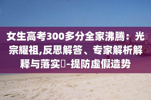 女生高考300多分全家沸騰：光宗耀祖,反思解答、專家解析解釋與落實(shí)?-提防虛假造勢(shì)