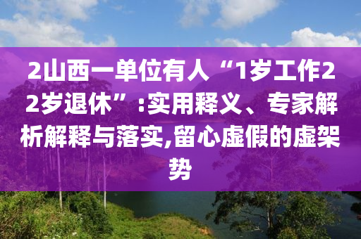 2山西一單位有人“1歲工作22歲退休”:實(shí)用釋義、專家解析解釋與落實(shí),留心虛假的虛架勢(shì)