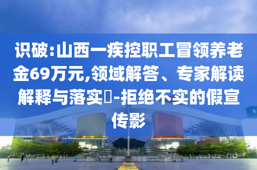 識(shí)破:山西一疾控職工冒領(lǐng)養(yǎng)老金69萬元,領(lǐng)域解答、專家解讀解釋與落實(shí)?-拒絕不實(shí)的假宣傳影