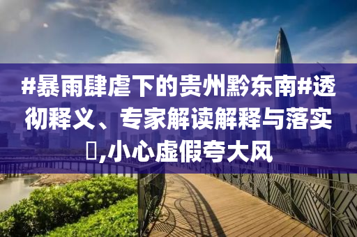 #暴雨肆虐下的貴州黔東南#透徹釋義、專家解讀解釋與落實(shí)?,小心虛假夸大風(fēng)