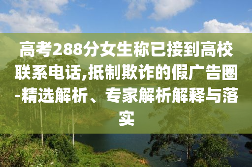 高考288分女生稱已接到高校聯(lián)系電話,抵制欺詐的假廣告圈-精選解析、專家解析解釋與落實(shí)