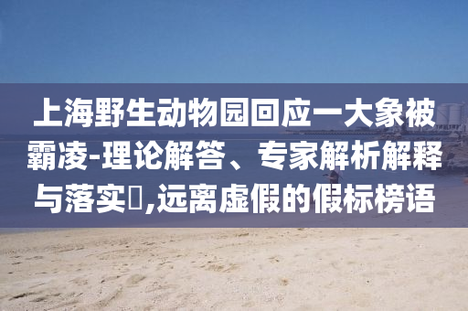 上海野生動(dòng)物園回應(yīng)一大象被霸凌-理論解答、專家解析解釋與落實(shí)?,遠(yuǎn)離虛假的假標(biāo)榜語