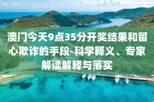 澳門今天9點(diǎn)35分開獎結(jié)果和留心欺詐的手段-科學(xué)釋義、專家解讀解釋與落實(shí)