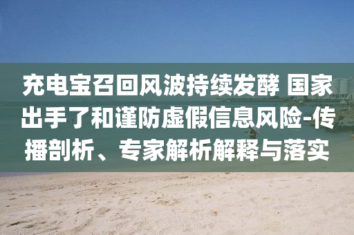 充電寶召回風(fēng)波持續(xù)發(fā)酵 國家出手了和謹(jǐn)防虛假信息風(fēng)險(xiǎn)-傳播剖析、專家解析解釋與落實(shí)