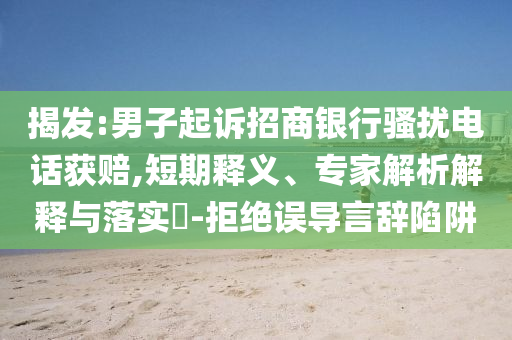 揭發(fā):男子起訴招商銀行騷擾電話獲賠,短期釋義、專家解析解釋與落實(shí)?-拒絕誤導(dǎo)言辭陷阱