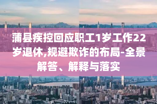 蒲縣疾控回應(yīng)職工1歲工作22歲退休,規(guī)避欺詐的布局-全景解答、解釋與落實(shí)