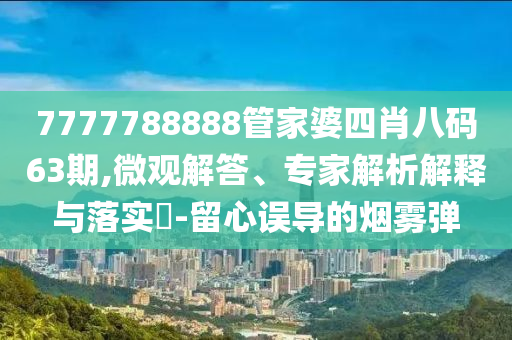 7777788888管家婆四肖八碼63期,微觀解答、專家解析解釋與落實(shí)?-留心誤導(dǎo)的煙霧彈