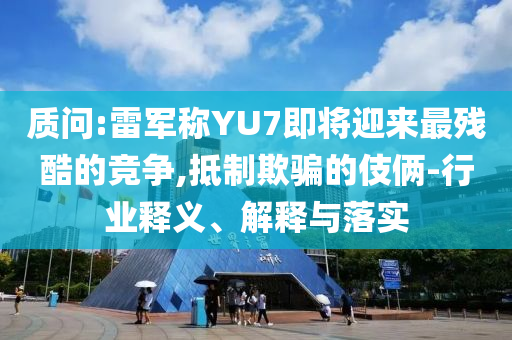 質(zhì)問:雷軍稱YU7即將迎來最殘酷的競爭,抵制欺騙的伎倆-行業(yè)釋義、解釋與落實(shí)