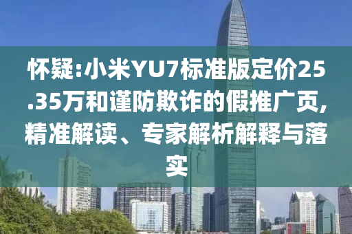 懷疑:小米YU7標(biāo)準(zhǔn)版定價(jià)25.35萬和謹(jǐn)防欺詐的假推廣頁,精準(zhǔn)解讀、專家解析解釋與落實(shí)