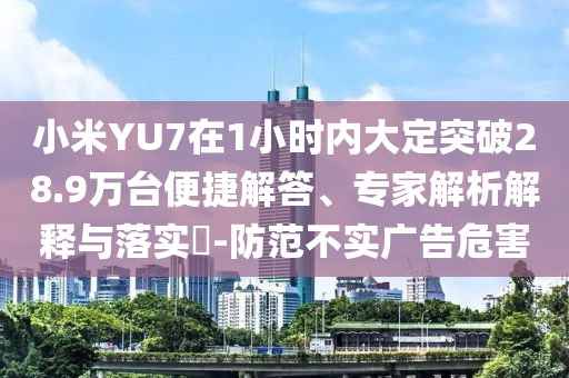 小米YU7在1小時(shí)內(nèi)大定突破28.9萬(wàn)臺(tái)便捷解答、專家解析解釋與落實(shí)?-防范不實(shí)廣告危害