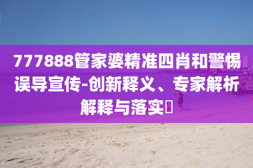 777888管家婆精準(zhǔn)四肖和警惕誤導(dǎo)宣傳-創(chuàng)新釋義、專家解析解釋與落實(shí)?