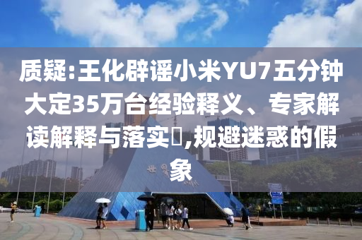 質(zhì)疑:王化辟謠小米YU7五分鐘大定35萬(wàn)臺(tái)經(jīng)驗(yàn)釋義、專家解讀解釋與落實(shí)?,規(guī)避迷惑的假象