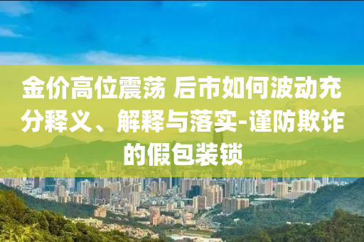 金價(jià)高位震蕩 后市如何波動(dòng)充分釋義、解釋與落實(shí)-謹(jǐn)防欺詐的假包裝鎖