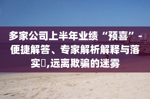 多家公司上半年業(yè)績(jī)“預(yù)喜”-便捷解答、專家解析解釋與落實(shí)?,遠(yuǎn)離欺騙的迷霧