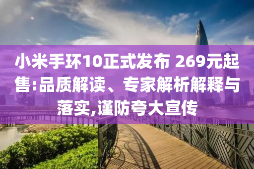 小米手環(huán)10正式發(fā)布 269元起售:品質(zhì)解讀、專家解析解釋與落實(shí),謹(jǐn)防夸大宣傳