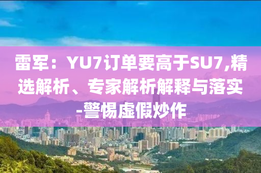 雷軍：YU7訂單要高于SU7,精選解析、專家解析解釋與落實(shí)-警惕虛假炒作
