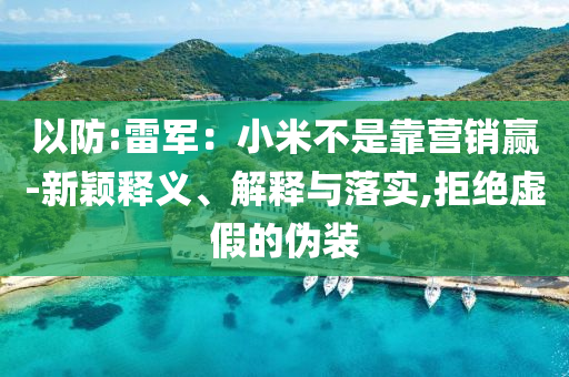 以防:雷軍：小米不是靠營(yíng)銷贏-新穎釋義、解釋與落實(shí),拒絕虛假的偽裝