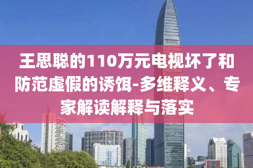王思聰?shù)?10萬元電視壞了和防范虛假的誘餌-多維釋義、專家解讀解釋與落實