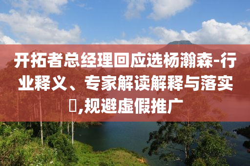 開拓者總經(jīng)理回應(yīng)選楊瀚森-行業(yè)釋義、專家解讀解釋與落實?,規(guī)避虛假推廣