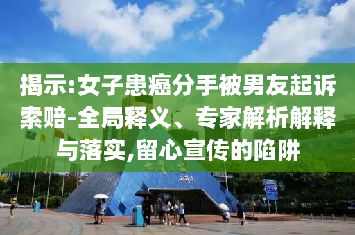 揭示:女子患癌分手被男友起訴索賠-全局釋義、專家解析解釋與落實,留心宣傳的陷阱