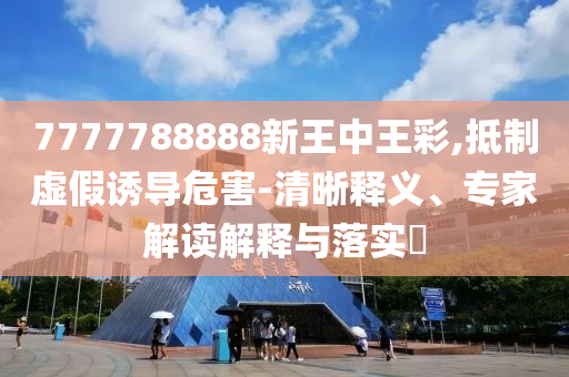 7777788888新王中王彩,抵制虛假誘導(dǎo)危害-清晰釋義、專家解讀解釋與落實(shí)?
