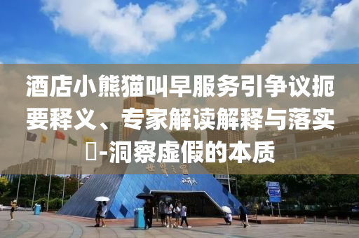 酒店小熊貓叫早服務引爭議扼要釋義、專家解讀解釋與落實?-洞察虛假的本質