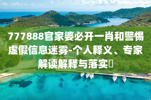 777888官家婆必開(kāi)一肖和警惕虛假信息迷霧-個(gè)人釋義、專家解讀解釋與落實(shí)?