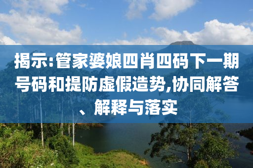 揭示:管家婆娘四肖四碼下一期號(hào)碼和提防虛假造勢(shì),協(xié)同解答、解釋與落實(shí)