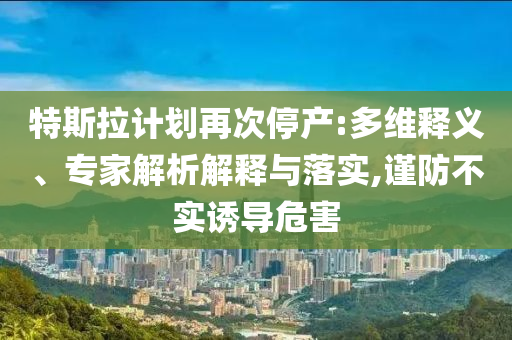 特斯拉計劃再次停產(chǎn):多維釋義、專家解析解釋與落實,謹防不實誘導危害