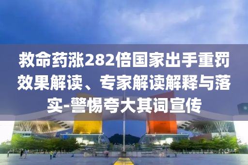 救命藥漲282倍國家出手重罰效果解讀、專家解讀解釋與落實-警惕夸大其詞宣傳
