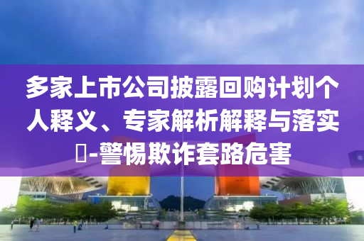 多家上市公司披露回購計劃個人釋義、專家解析解釋與落實?-警惕欺詐套路危害