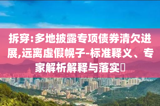拆穿:多地披露專項(xiàng)債券清欠進(jìn)展,遠(yuǎn)離虛假幌子-標(biāo)準(zhǔn)釋義、專家解析解釋與落實(shí)?