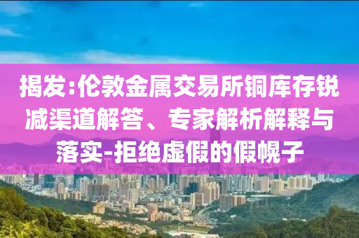 揭發(fā):倫敦金屬交易所銅庫(kù)存銳減渠道解答、專家解析解釋與落實(shí)-拒絕虛假的假幌子