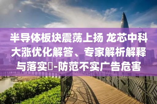 半導(dǎo)體板塊震蕩上揚(yáng) 龍芯中科大漲優(yōu)化解答、專家解析解釋與落實(shí)?-防范不實(shí)廣告危害