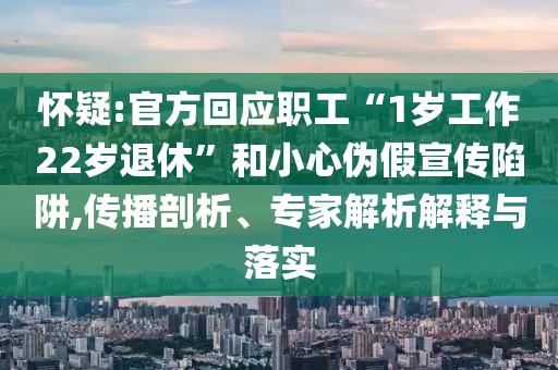 懷疑:官方回應(yīng)職工“1歲工作22歲退休”和小心偽假宣傳陷阱,傳播剖析、專家解析解釋與落實(shí)